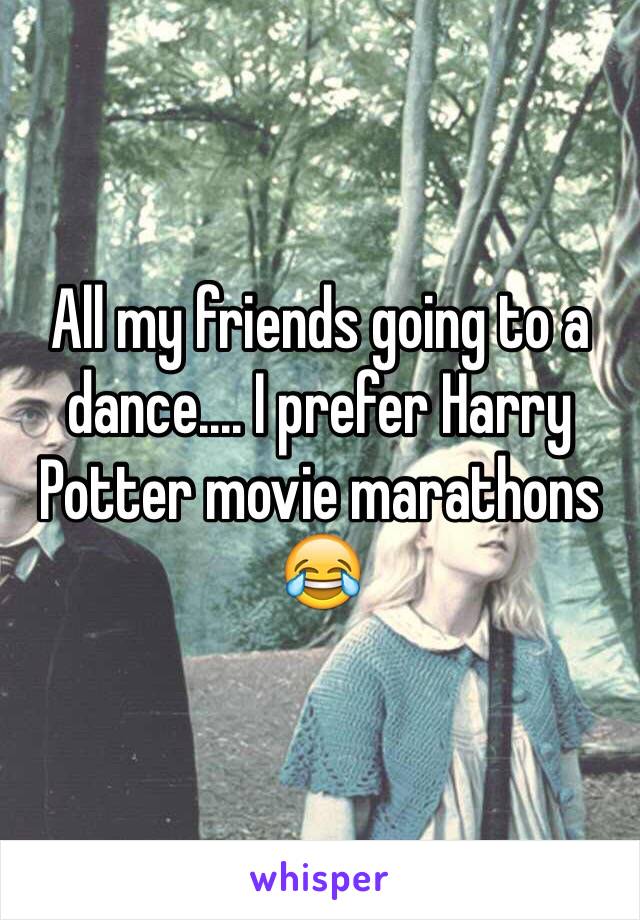 All my friends going to a dance.... I prefer Harry Potter movie marathons 😂