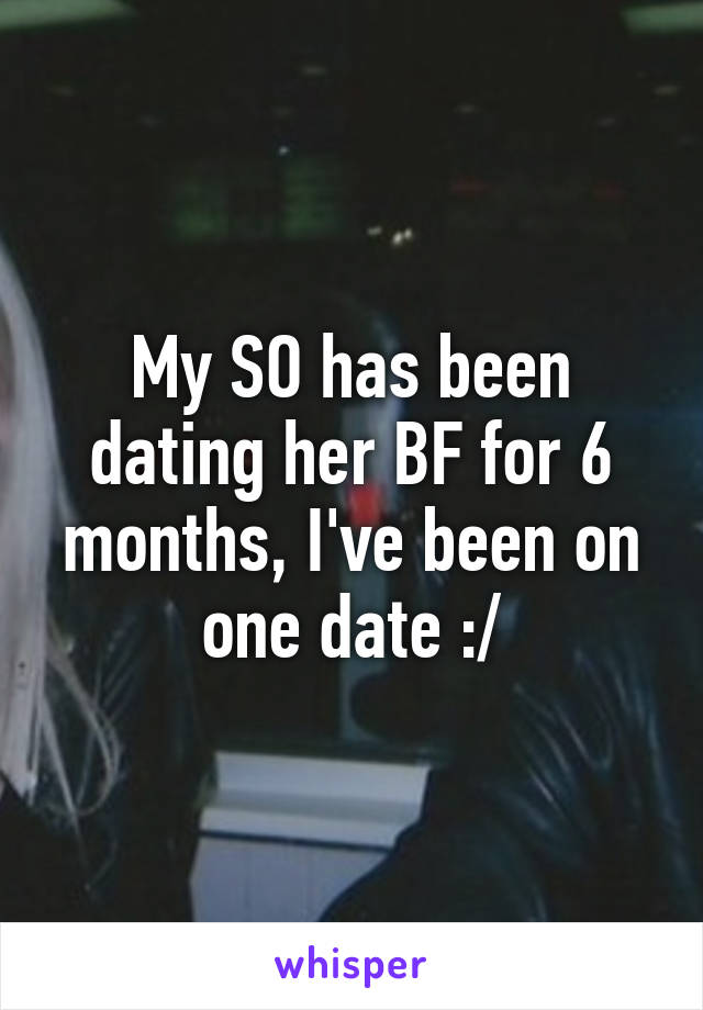 My SO has been dating her BF for 6 months, I've been on one date :/