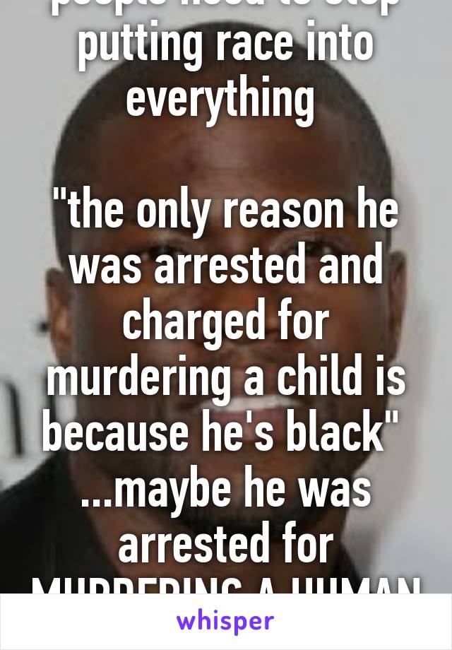 people need to stop putting race into everything 

"the only reason he was arrested and charged for murdering a child is because he's black" 
...maybe he was arrested for MURDERING A HUMAN 