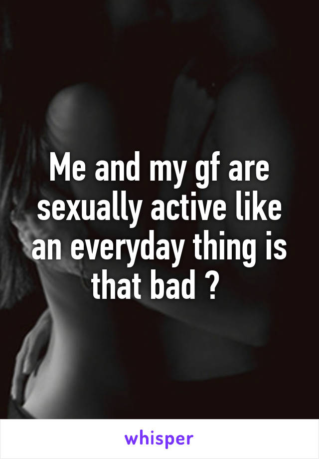 Me and my gf are sexually active like an everyday thing is that bad ? 