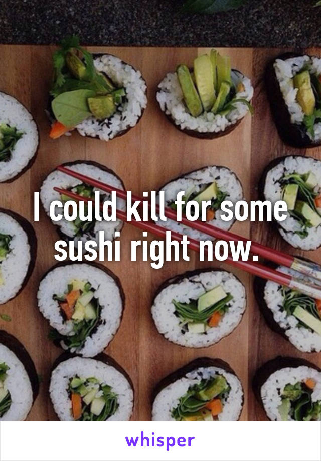 I could kill for some sushi right now. 