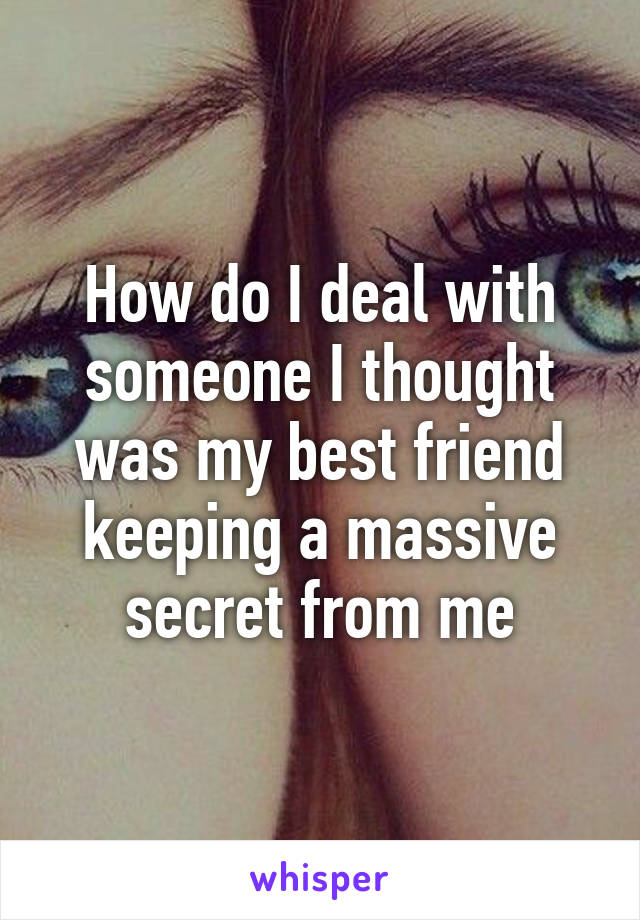 How do I deal with someone I thought was my best friend keeping a massive secret from me