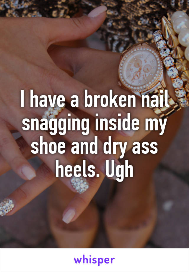 I have a broken nail snagging inside my shoe and dry ass heels. Ugh