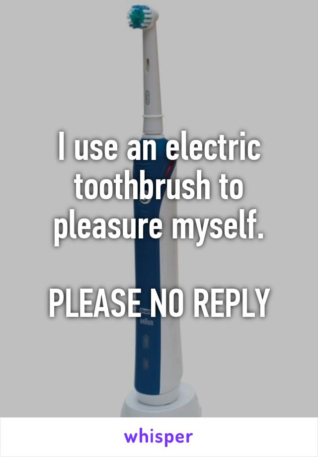 I use an electric toothbrush to pleasure myself.

PLEASE NO REPLY