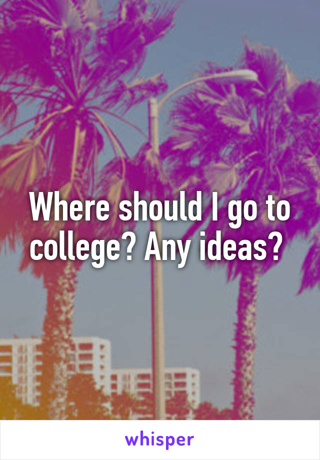 Where should I go to college? Any ideas? 
