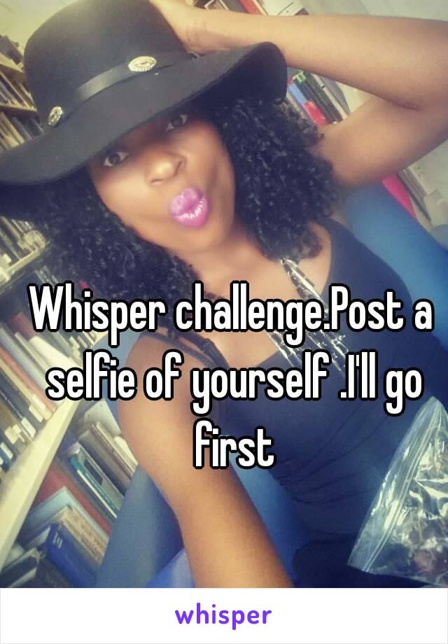 Whisper challenge.Post a selfie of yourself .I'll go first
