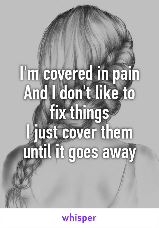 I'm covered in pain
And I don't like to fix things
I just cover them until it goes away