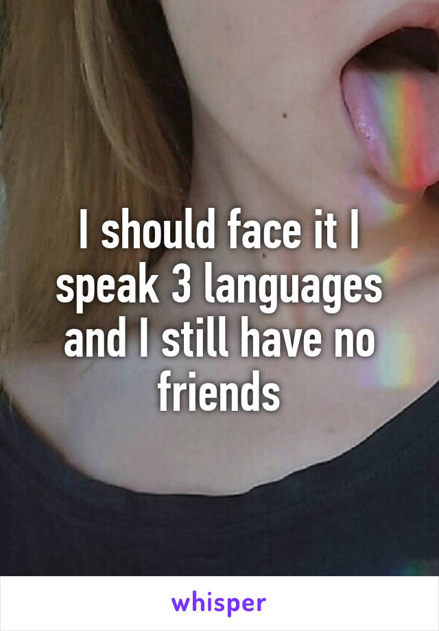 I should face it I speak 3 languages and I still have no friends