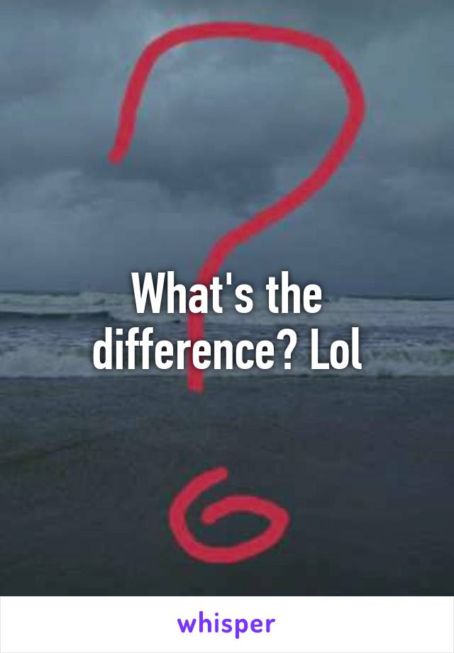 What's the difference? Lol