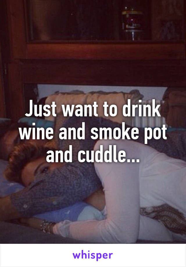 Just want to drink wine and smoke pot and cuddle...