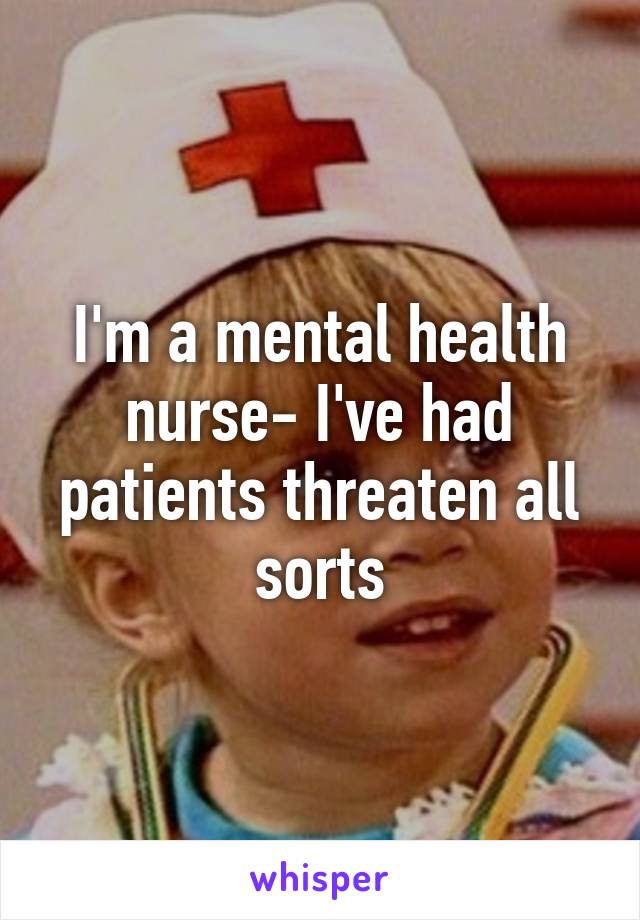 I'm a mental health nurse- I've had patients threaten all sorts