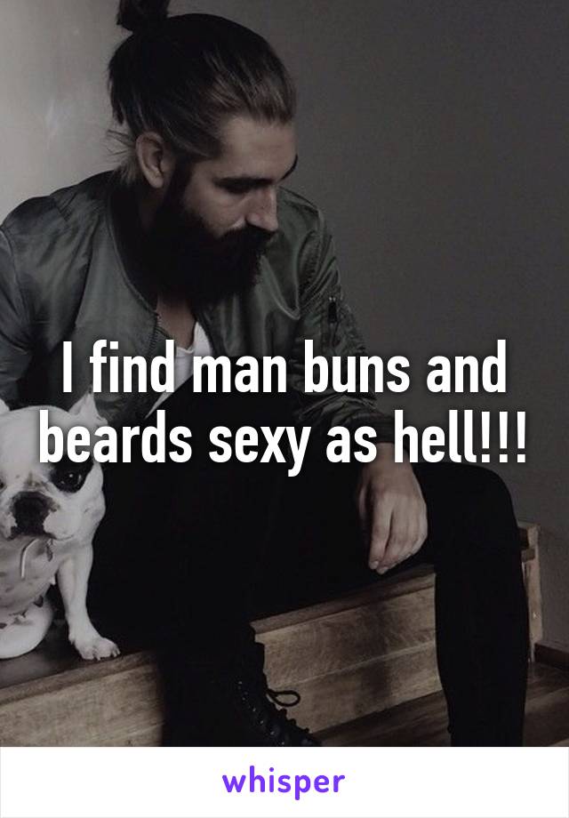 I find man buns and beards sexy as hell!!!