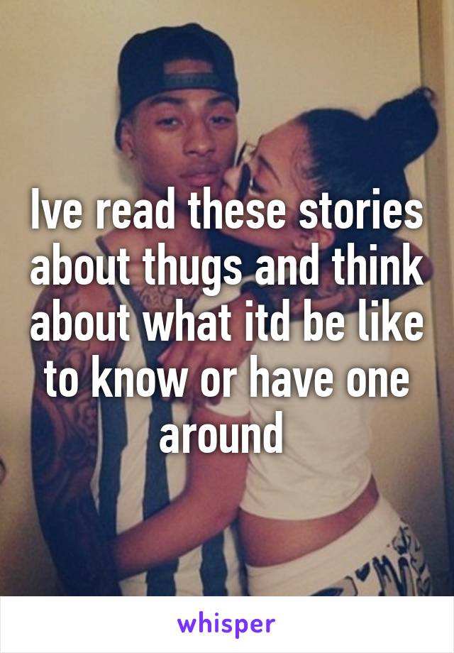 Ive read these stories about thugs and think about what itd be like to know or have one around 