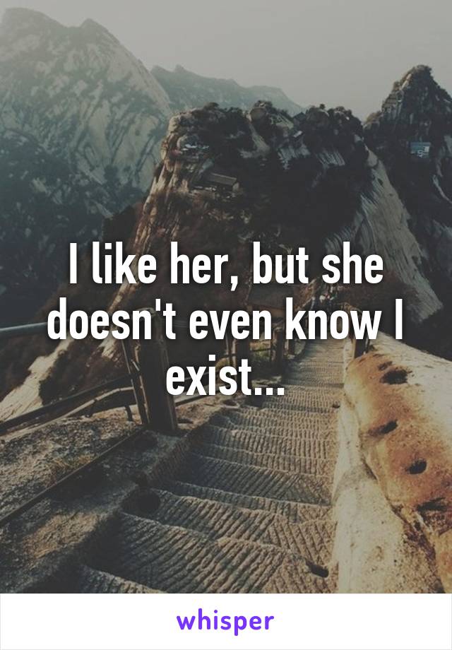I like her, but she doesn't even know I exist...