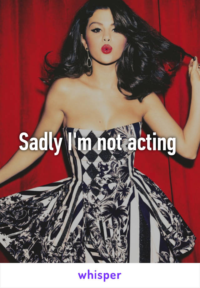 Sadly I'm not acting 