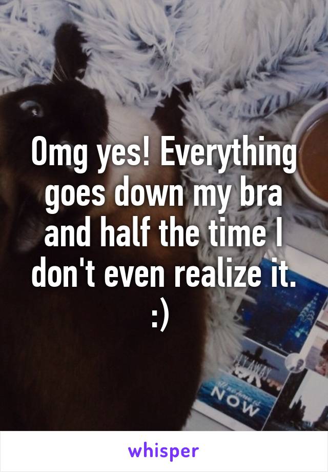 Omg yes! Everything goes down my bra and half the time I don't even realize it. :) 