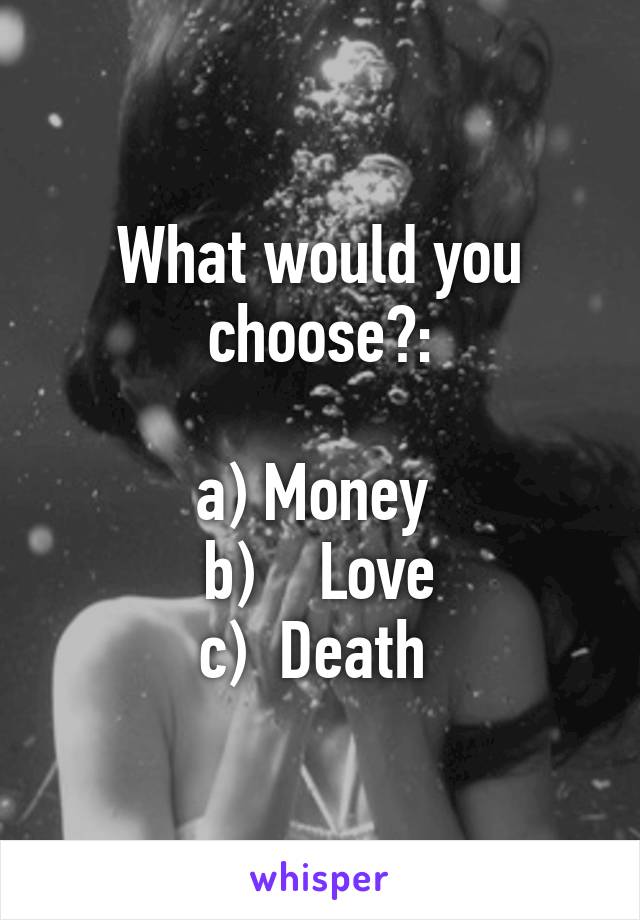 What would you choose?:

a) Money 
b)    Love
c)  Death 