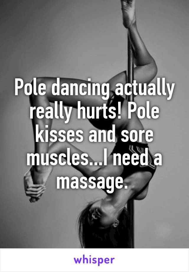 Pole dancing actually really hurts! Pole kisses and sore muscles...I need a massage. 
