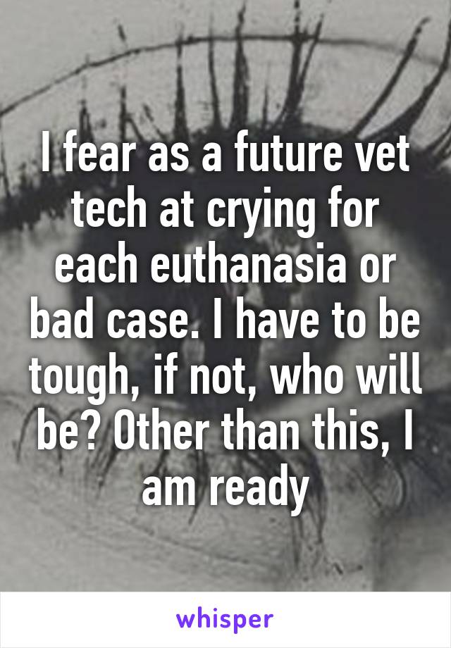 I fear as a future vet tech at crying for each euthanasia or bad case. I have to be tough, if not, who will be? Other than this, I am ready