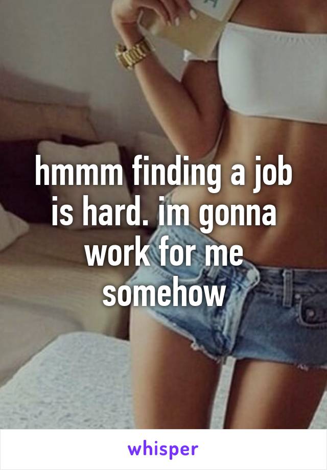 hmmm finding a job is hard. im gonna work for me somehow