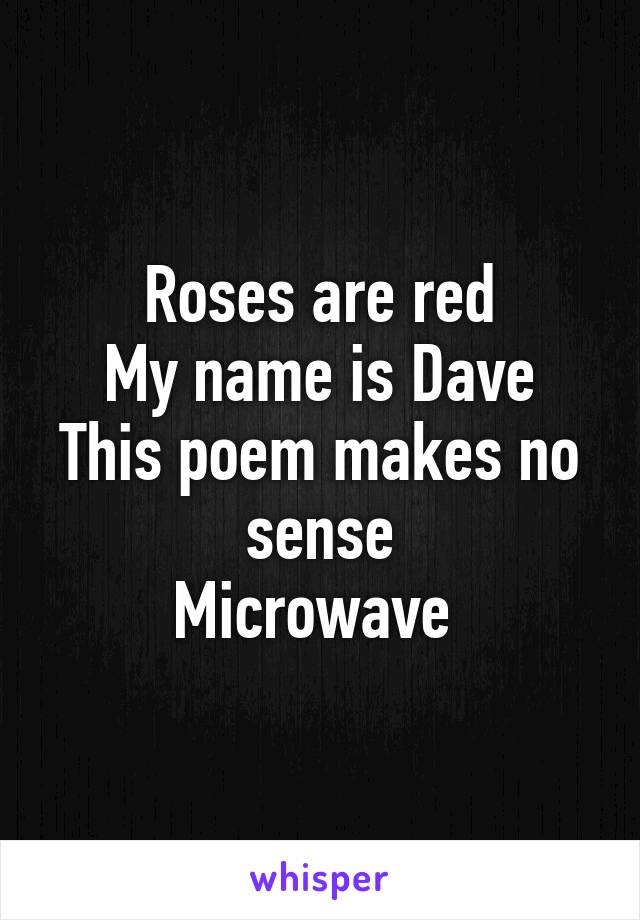 Roses are red
My name is Dave
This poem makes no sense
Microwave 