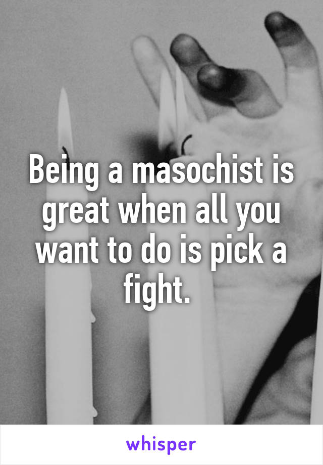 Being a masochist is great when all you want to do is pick a fight. 