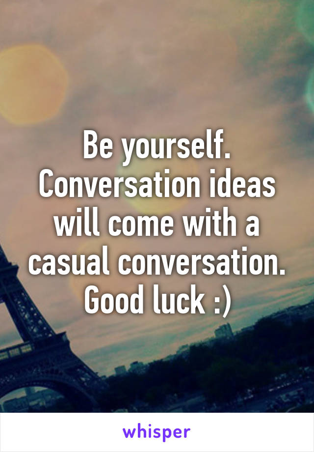 Be yourself. Conversation ideas will come with a casual conversation. Good luck :)
