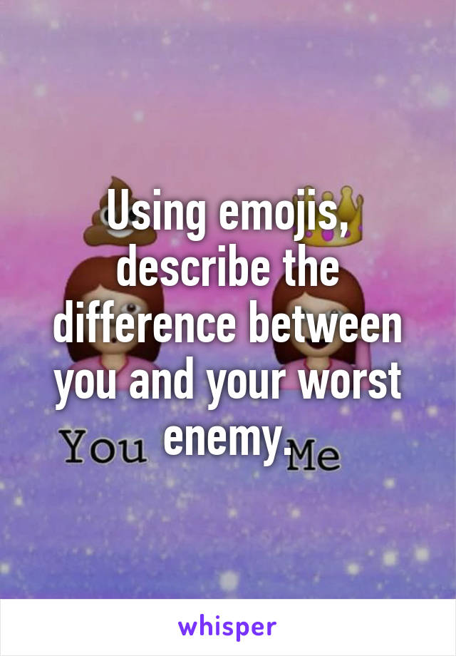 Using emojis, describe the difference between you and your worst enemy.