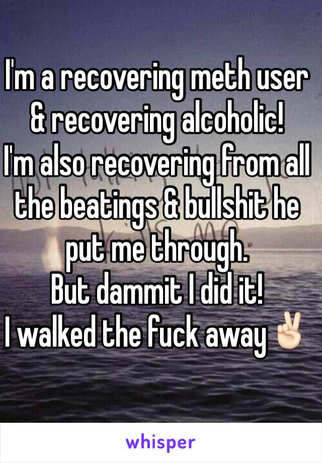 I'm a recovering meth user & recovering alcoholic!
I'm also recovering from all the beatings & bullshit he put me through. 
But dammit I did it!
I walked the fuck away✌🏻️

