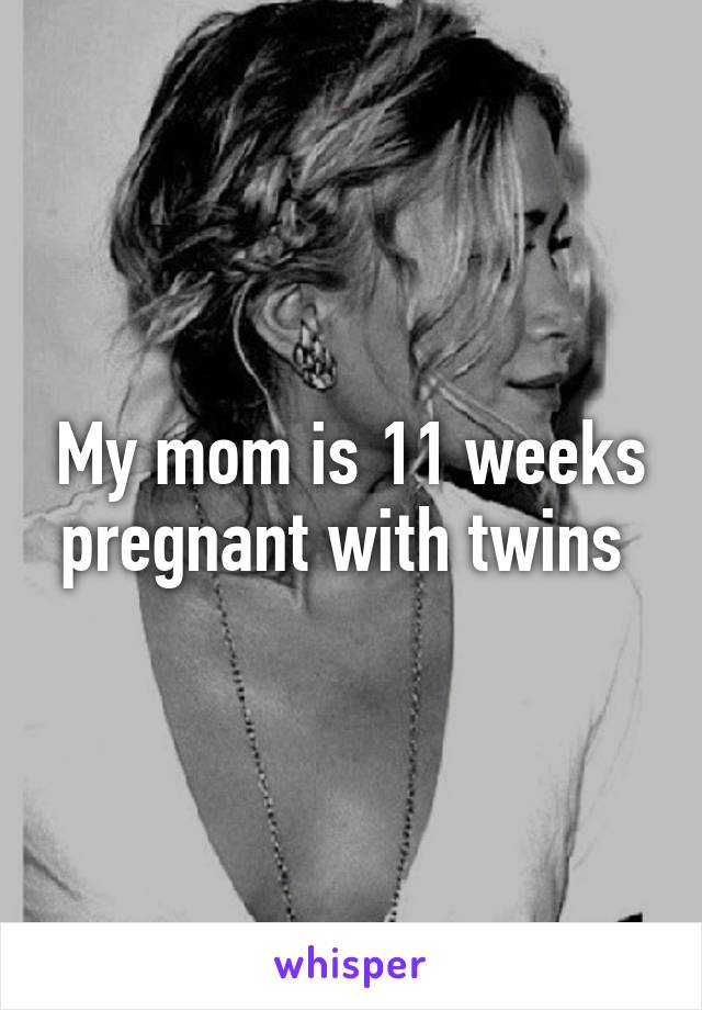 My mom is 11 weeks pregnant with twins 