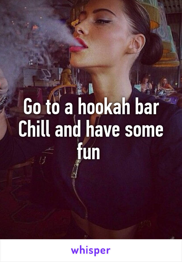 Go to a hookah bar
Chill and have some fun 