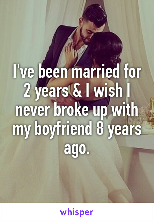I've been married for 2 years & I wish I never broke up with my boyfriend 8 years ago.