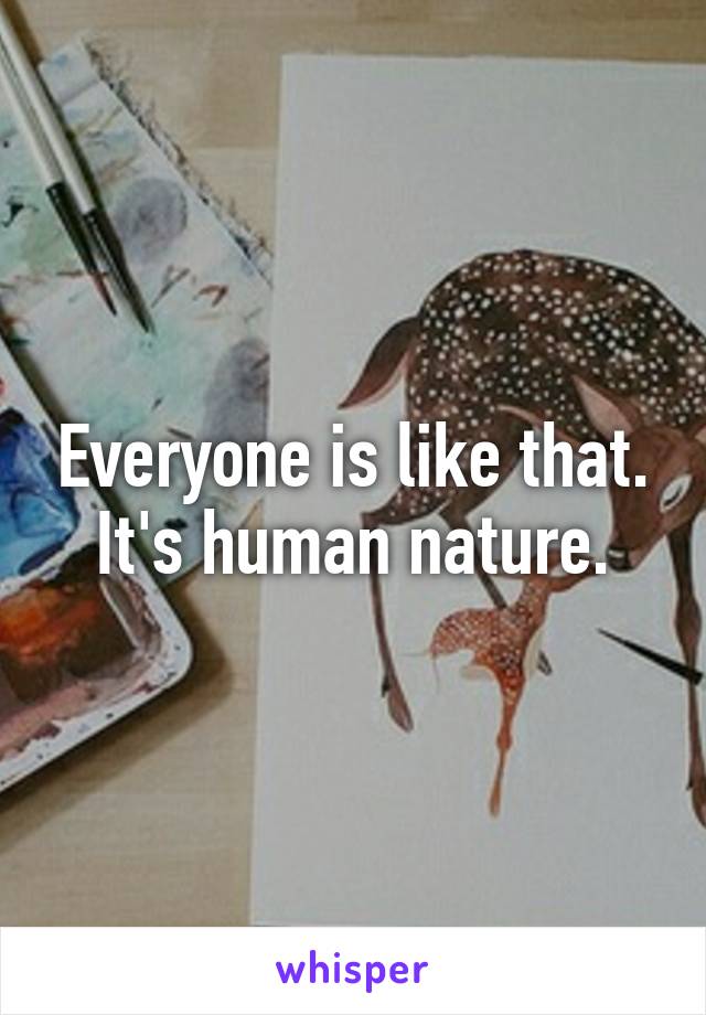 Everyone is like that. It's human nature.