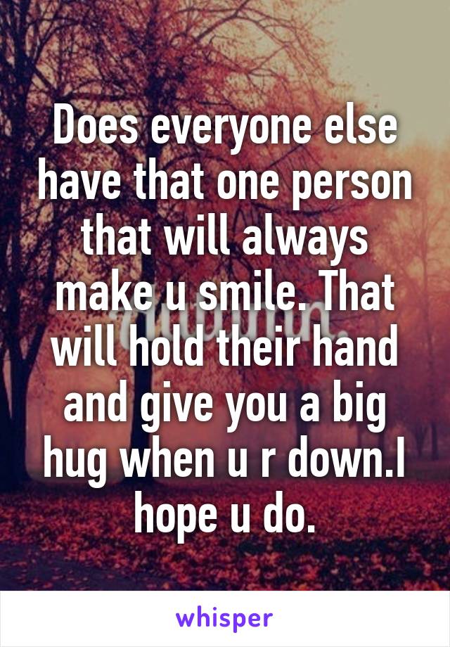 Does everyone else have that one person that will always make u smile. That will hold their hand and give you a big hug when u r down.I hope u do.