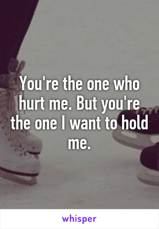You're the one who hurt me. But you're the one I want to hold me.