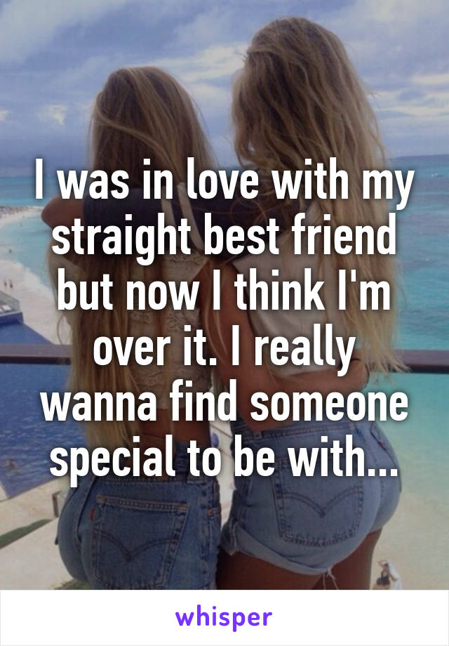 I was in love with my straight best friend but now I think I'm over it. I really wanna find someone special to be with...
