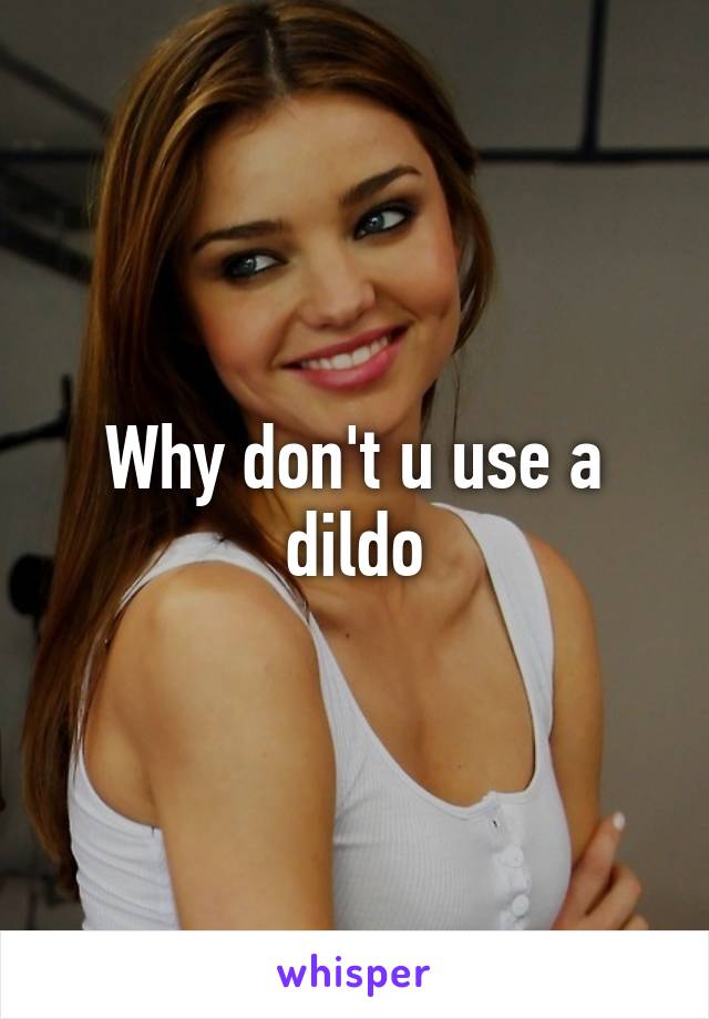 Why don't u use a dildo