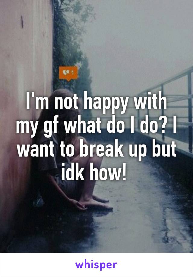 I'm not happy with my gf what do I do? I want to break up but idk how! 