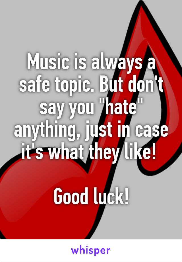 Music is always a safe topic. But don't say you "hate" anything, just in case it's what they like! 

Good luck!