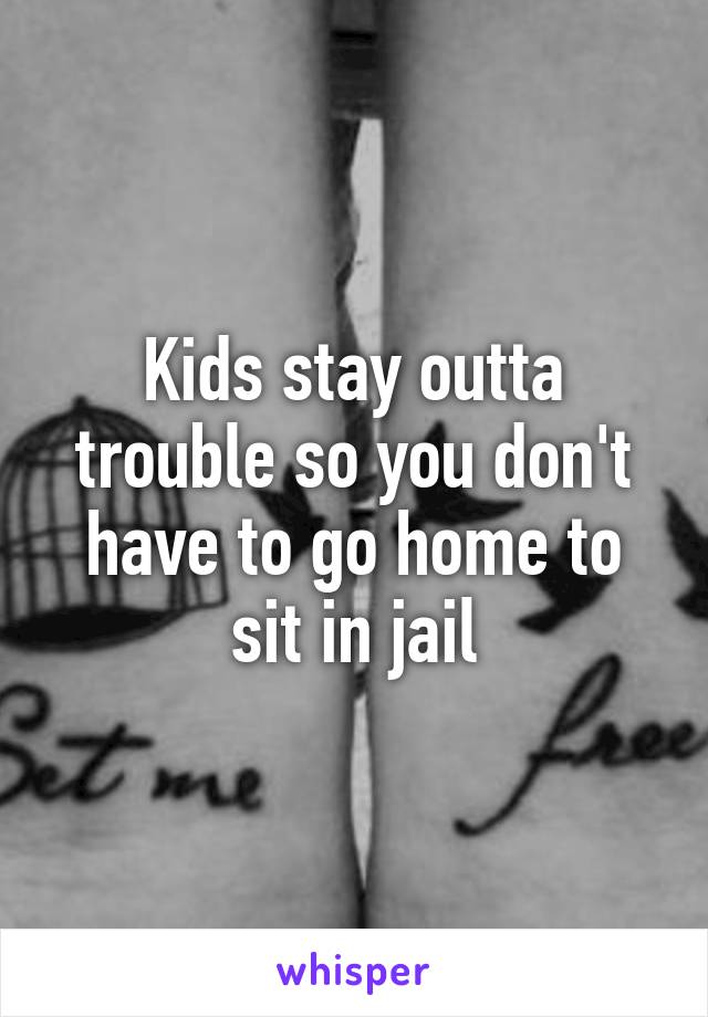 Kids stay outta trouble so you don't have to go home to sit in jail