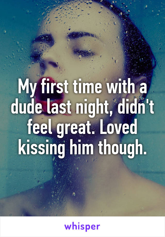 My first time with a dude last night, didn't feel great. Loved kissing him though.