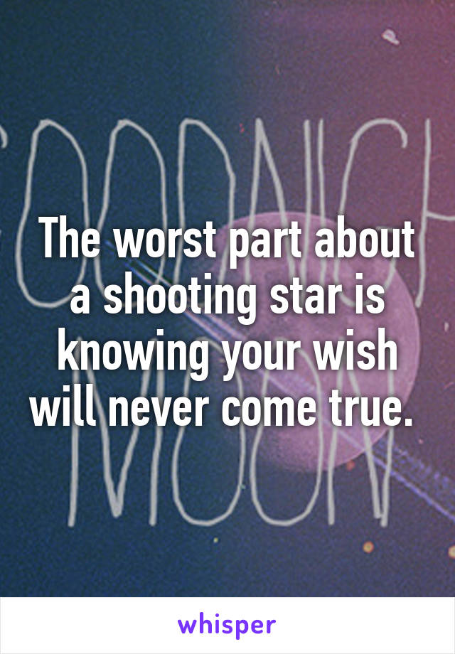 The worst part about a shooting star is knowing your wish will never come true. 