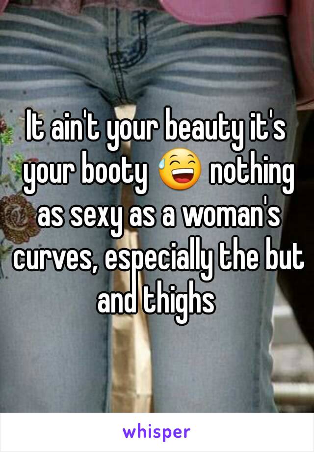 It ain't your beauty it's your booty 😅 nothing as sexy as a woman's curves, especially the but and thighs 