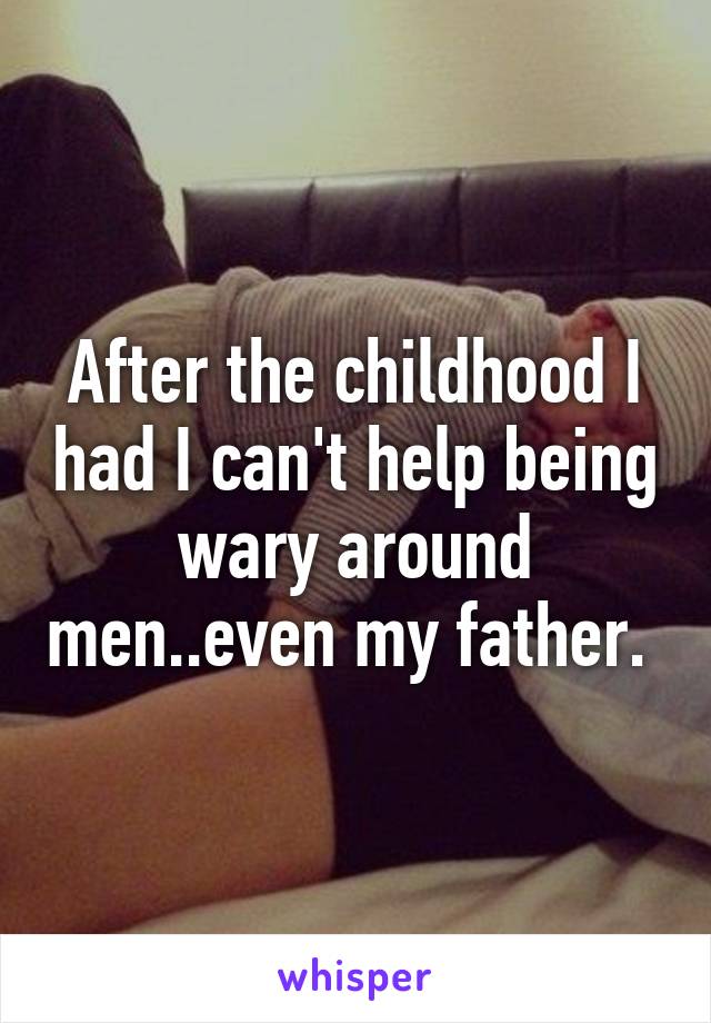After the childhood I had I can't help being wary around men..even my father. 