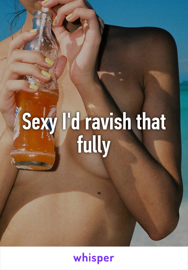 Sexy I'd ravish that fully