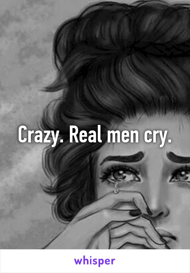 Crazy. Real men cry.