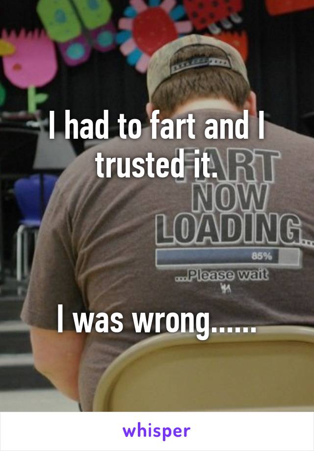 I had to fart and I trusted it.



I was wrong......