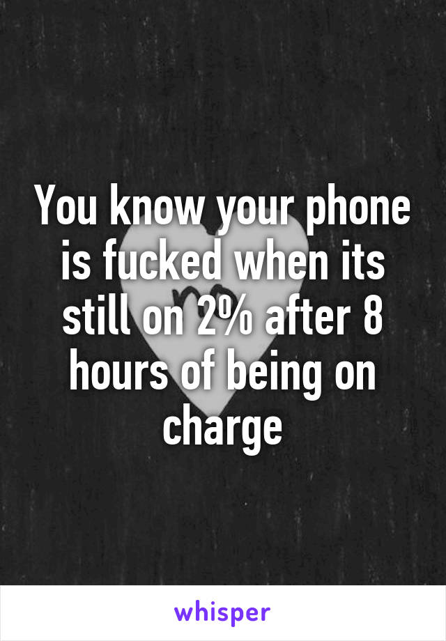 You know your phone is fucked when its still on 2% after 8 hours of being on charge