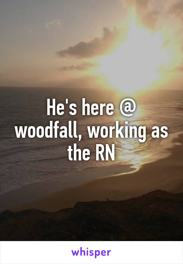He's here @ woodfall, working as the RN