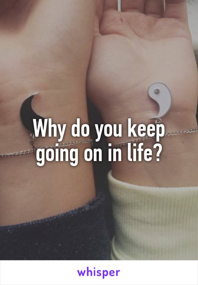 Why do you keep going on in life?